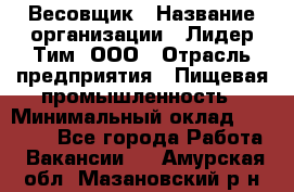 Весовщик › Название организации ­ Лидер Тим, ООО › Отрасль предприятия ­ Пищевая промышленность › Минимальный оклад ­ 21 000 - Все города Работа » Вакансии   . Амурская обл.,Мазановский р-н